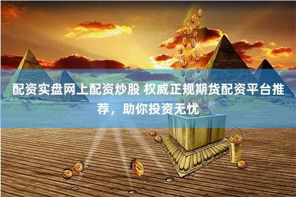 配资实盘网上配资炒股 权威正规期货配资平台推荐，助你投资无忧