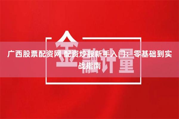 广西股票配资网 配资炒股新手入门：零基础到实战指南
