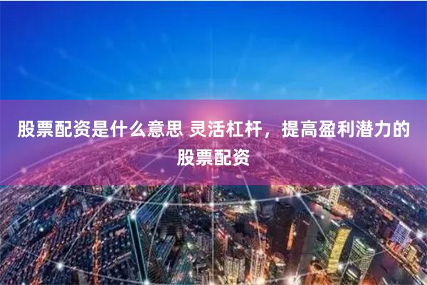 股票配资是什么意思 灵活杠杆，提高盈利潜力的股票配资