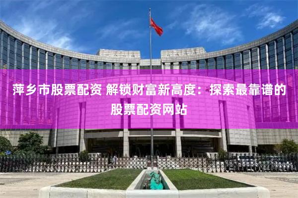 萍乡市股票配资 解锁财富新高度：探索最靠谱的股票配资网站