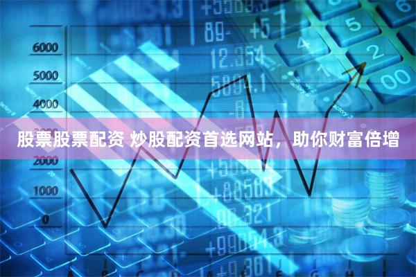 股票股票配资 炒股配资首选网站，助你财富倍增