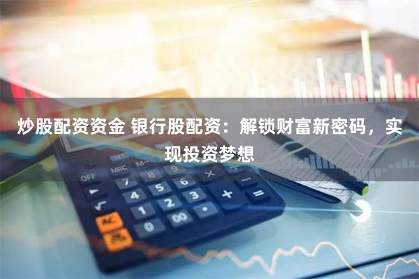 炒股配资资金 银行股配资：解锁财富新密码，实现投资梦想
