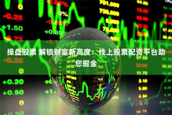 操盘股票 解锁财富新高度：线上股票配资平台助您掘金