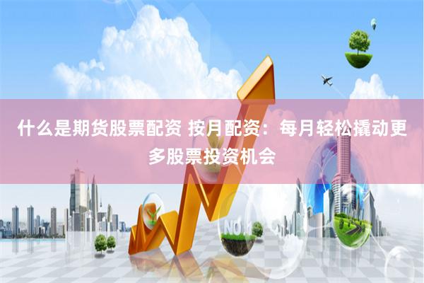 什么是期货股票配资 按月配资：每月轻松撬动更多股票投资机会