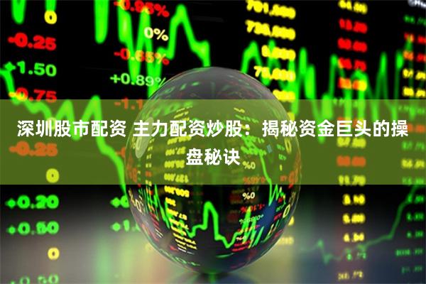 深圳股市配资 主力配资炒股：揭秘资金巨头的操盘秘诀