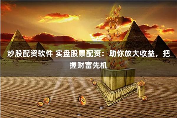 炒股配资软件 实盘股票配资：助你放大收益，把握财富先机