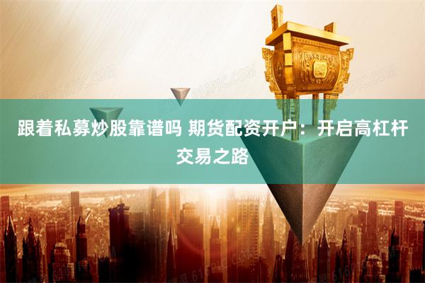 跟着私募炒股靠谱吗 期货配资开户：开启高杠杆交易之路