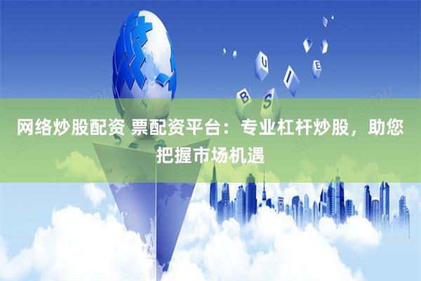 网络炒股配资 票配资平台：专业杠杆炒股，助您把握市场机遇