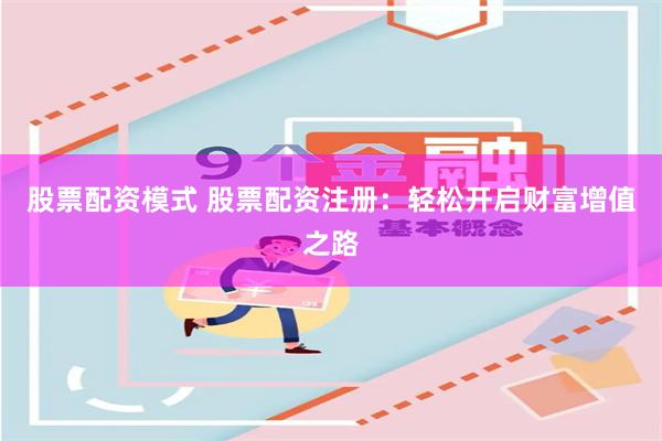 股票配资模式 股票配资注册：轻松开启财富增值之路