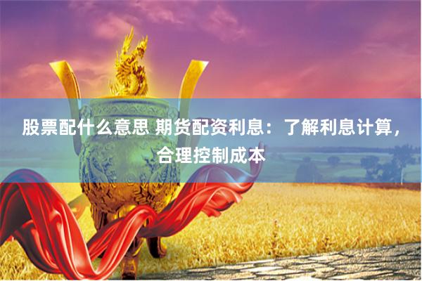 股票配什么意思 期货配资利息：了解利息计算，合理控制成本