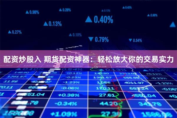 配资炒股入 期货配资神器：轻松放大你的交易实力