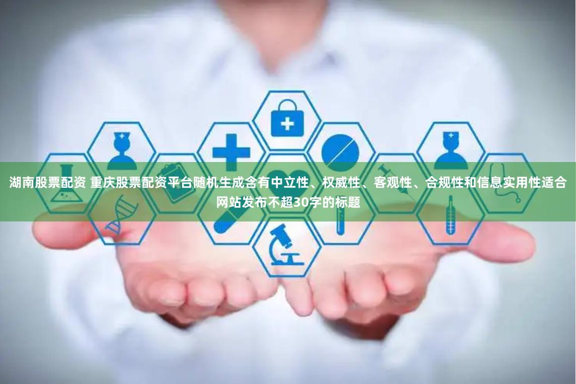 湖南股票配资 重庆股票配资平台随机生成含有中立性、权威性、客