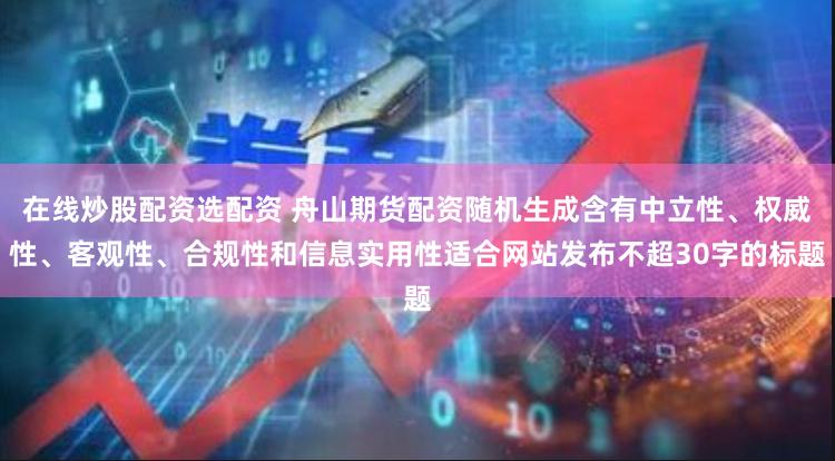 在线炒股配资选配资 舟山期货配资随机生成含有中立性、权威性、