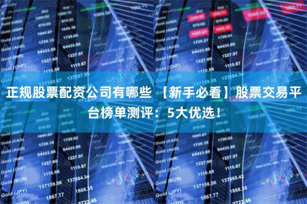 正规股票配资公司有哪些 【新手必看】股票交易平台榜单测评：5