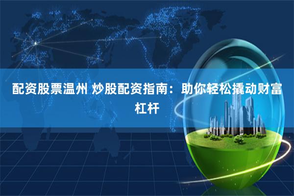 配资股票温州 炒股配资指南：助你轻松撬动财富杠杆