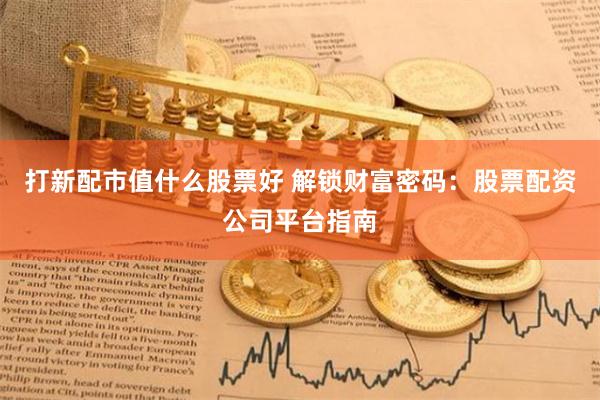打新配市值什么股票好 解锁财富密码：股票配资公司平台指南