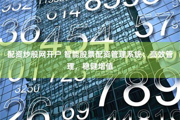 配资炒股网开户 智能股票配资管理系统：高效管理，稳健增值