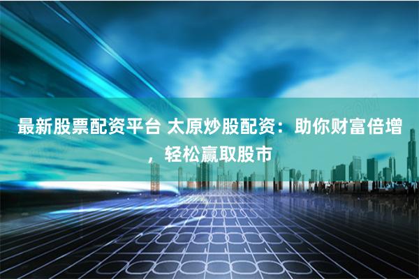 最新股票配资平台 太原炒股配资：助你财富倍增，轻松赢取股市