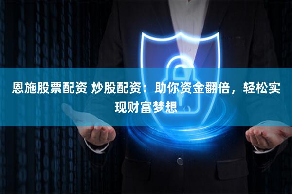 恩施股票配资 炒股配资：助你资金翻倍，轻松实现财富梦想