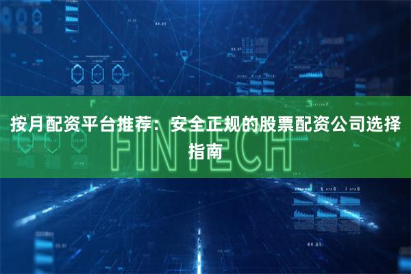 按月配资平台推荐：安全正规的股票配资公司选择指南