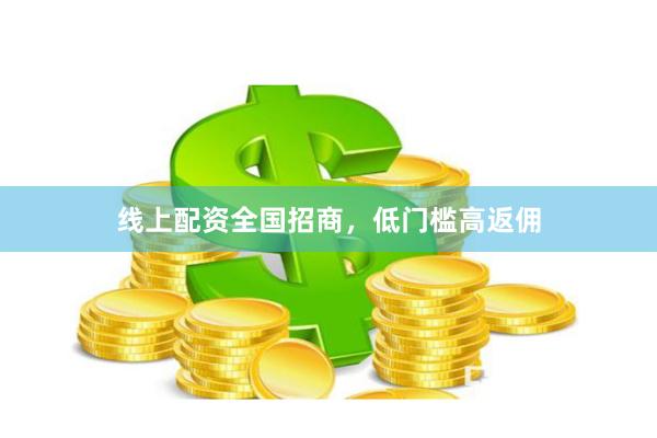 线上配资全国招商，低门槛高返佣