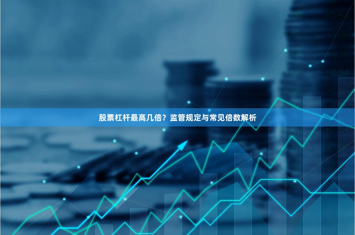 股票杠杆最高几倍？监管规定与常见倍数解析