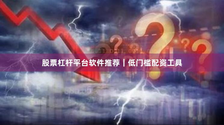 股票杠杆平台软件推荐｜低门槛配资工具