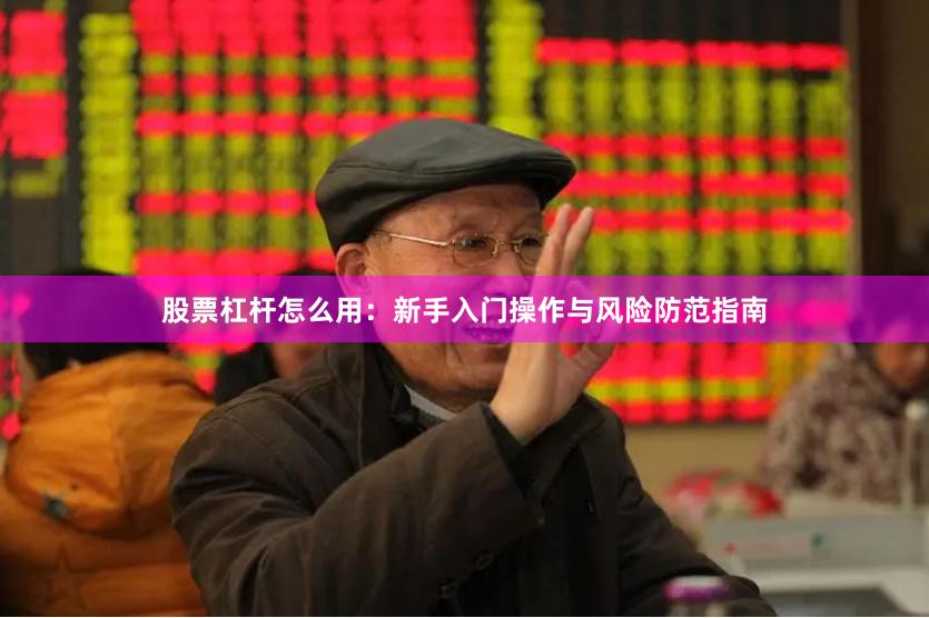 股票杠杆怎么用：新手入门操作与风险防范指南