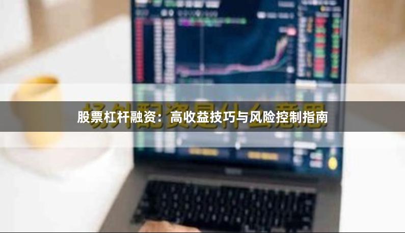 股票杠杆融资：高收益技巧与风险控制指南