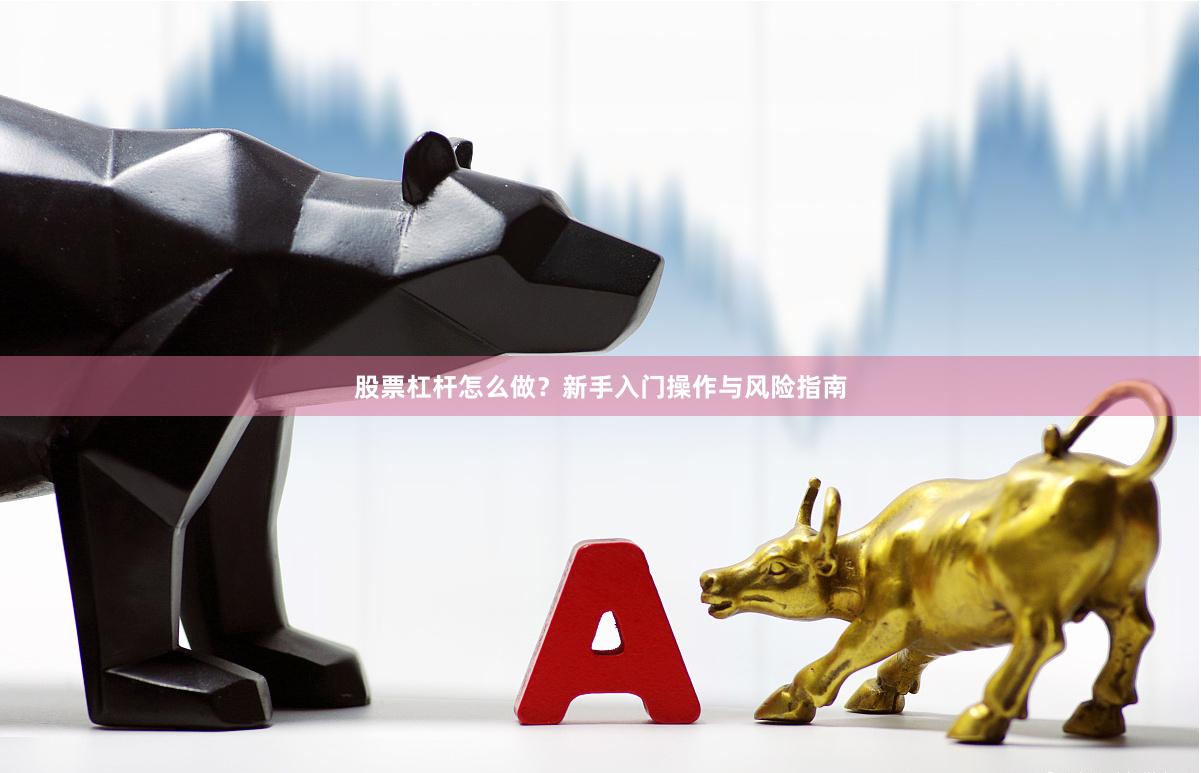 股票杠杆怎么做？新手入门操作与风险指南