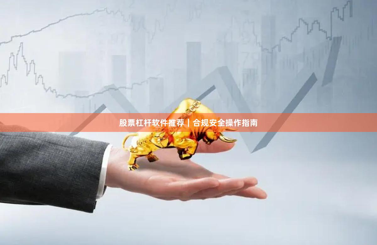 股票杠杆软件推荐｜合规安全操作指南