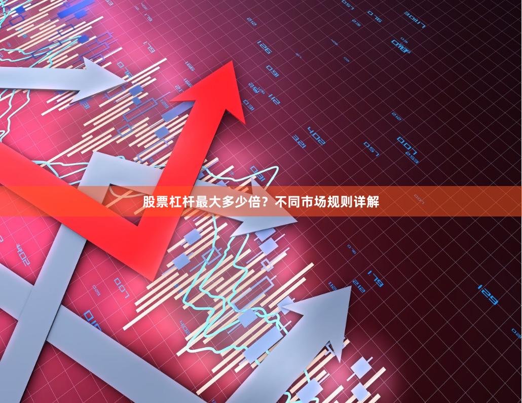 股票杠杆最大多少倍？不同市场规则详解
