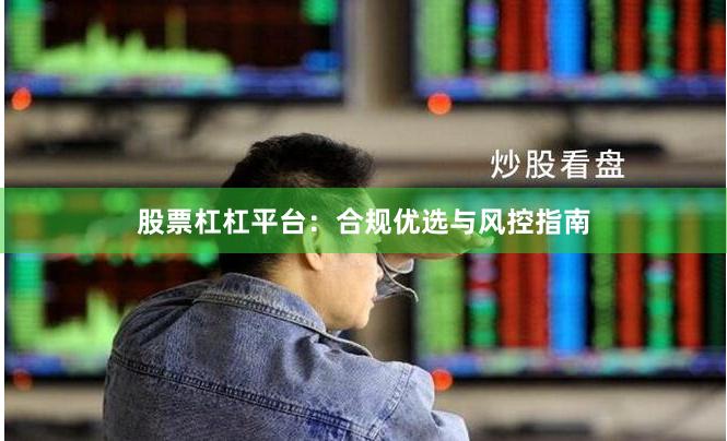 股票杠杠平台：合规优选与风控指南