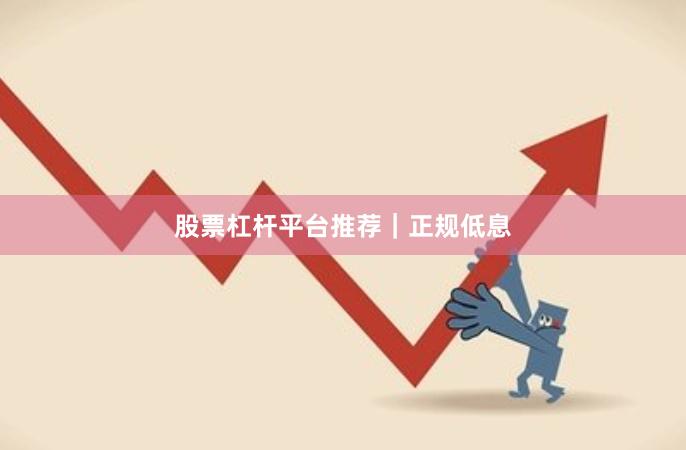 股票杠杆平台推荐｜正规低息