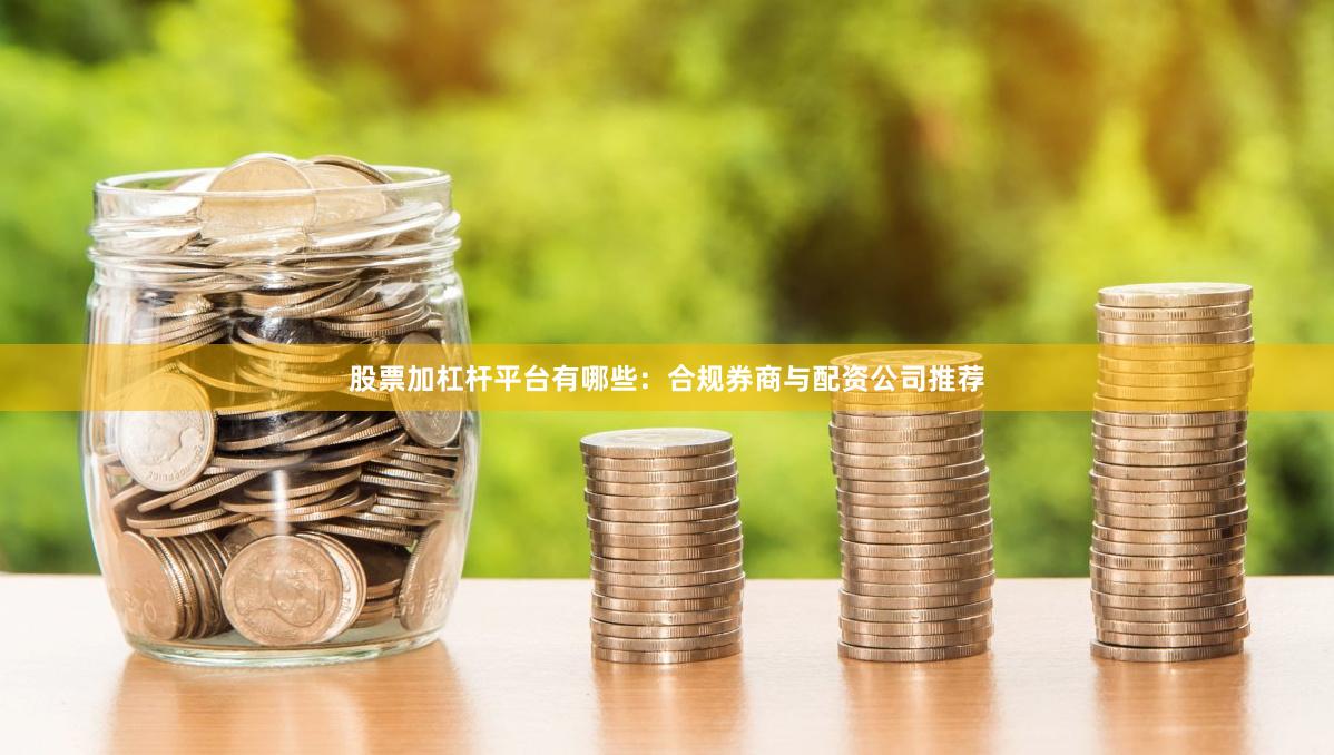 股票加杠杆平台有哪些：合规券商与配资公司推荐