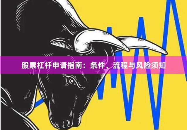 股票杠杆申请指南：条件、流程与风险须知