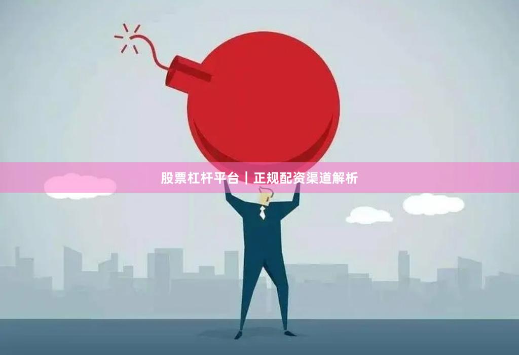 股票杠杆平台｜正规配资渠道解析