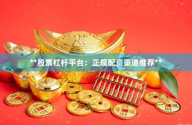 **股票杠杆平台：正规配资渠道推荐**