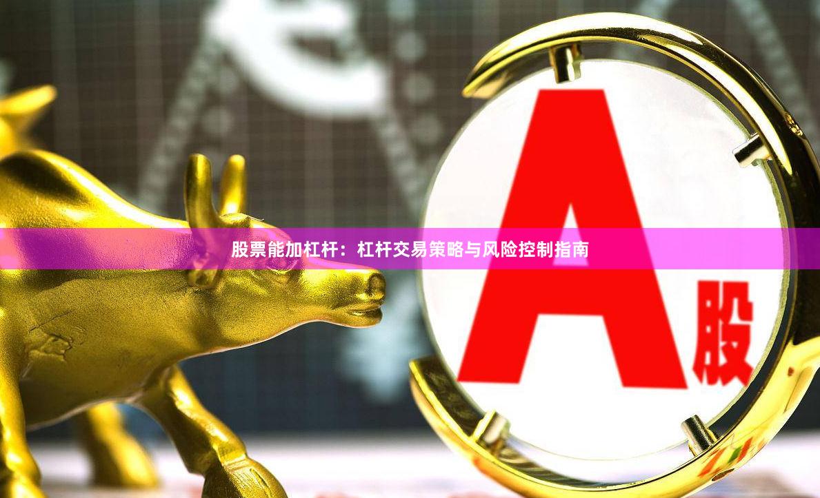 股票能加杠杆：杠杆交易策略与风险控制指南