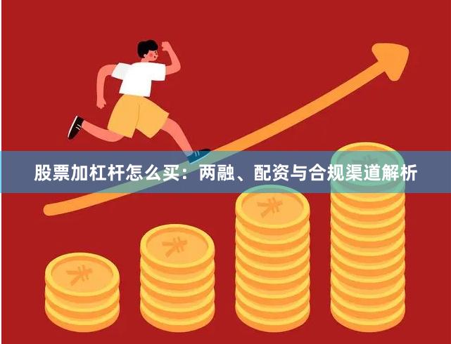 股票加杠杆怎么买：两融、配资与合规渠道解析