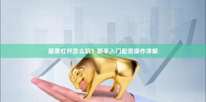 股票杠杆怎么玩？新手入门配资操作详解