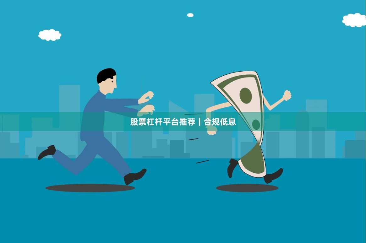 股票杠杆平台推荐｜合规低息