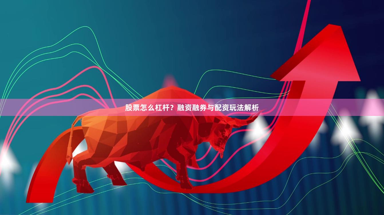 股票怎么杠杆？融资融券与配资玩法解析