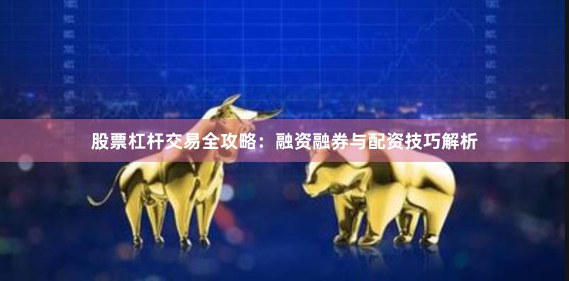 股票杠杆交易全攻略：融资融券与配资技巧解析