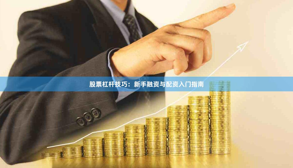 股票杠杆技巧：新手融资与配资入门指南