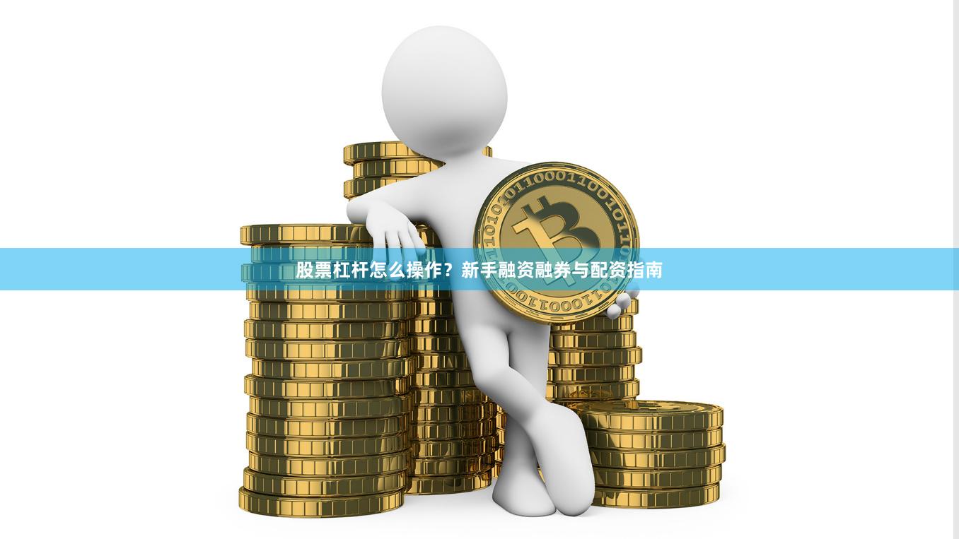 股票杠杆怎么操作？新手融资融券与配资指南