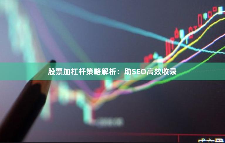 股票加杠杆策略解析：助SEO高效收录
