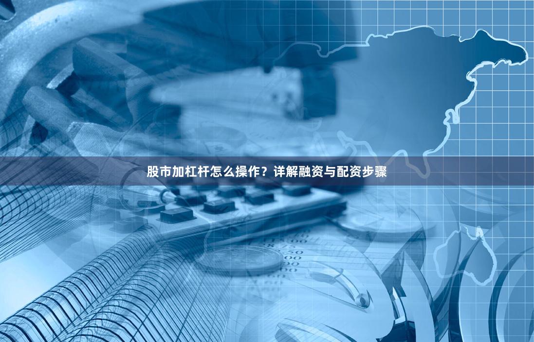 股市加杠杆怎么操作？详解融资与配资步骤
