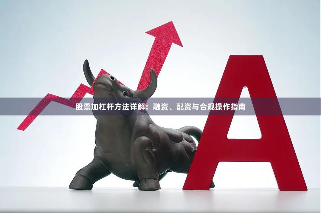 股票加杠杆方法详解：融资、配资与合规操作指南