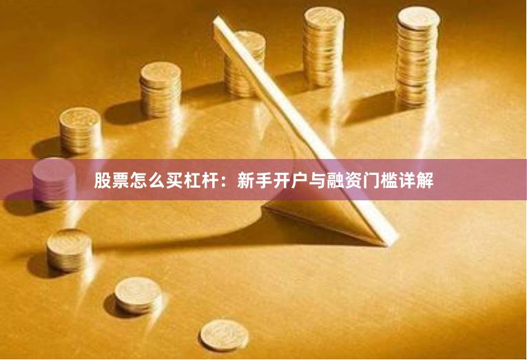 股票怎么买杠杆：新手开户与融资门槛详解